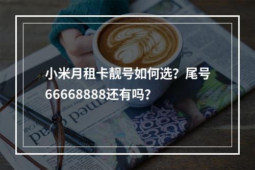 小米月租卡靓号如何选？尾号66668888还有吗？