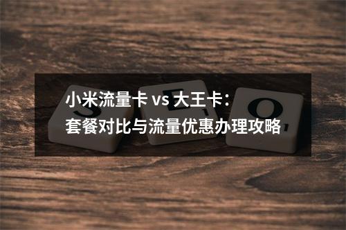 小米流量卡 vs 大王卡：套餐对比与流量优惠办理攻略