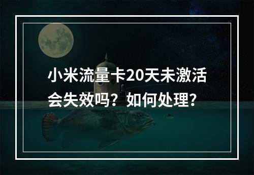 小米流量卡20天未激活会失效吗？如何处理？