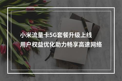 小米流量卡5G套餐升级上线 用户权益优化助力畅享高速网络