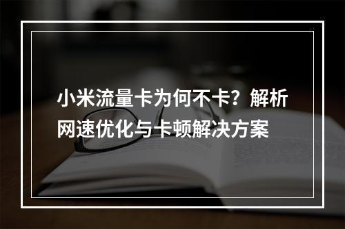 小米流量卡为何不卡？解析网速优化与卡顿解决方案