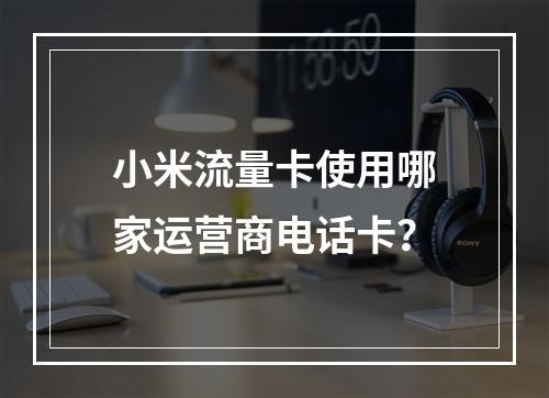 小米流量卡使用哪家运营商电话卡？