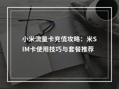 小米流量卡充值攻略：米SIM卡使用技巧与套餐推荐