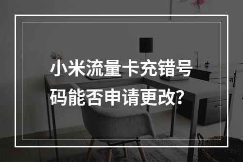 小米流量卡充错号码能否申请更改？