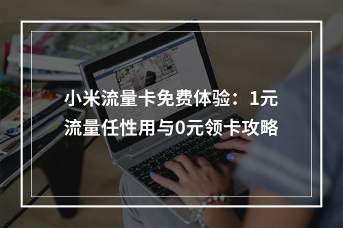 小米流量卡免费体验：1元流量任性用与0元领卡攻略