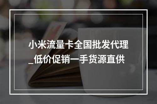 小米流量卡全国批发代理_低价促销一手货源直供