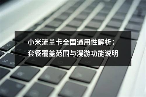 小米流量卡全国通用性解析：套餐覆盖范围与漫游功能说明