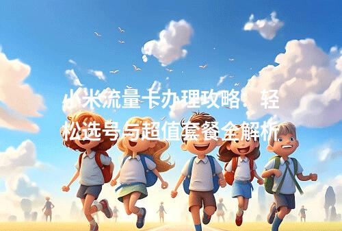 小米流量卡办理攻略：轻松选号与超值套餐全解析