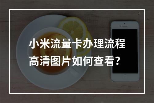 小米流量卡办理流程高清图片如何查看？