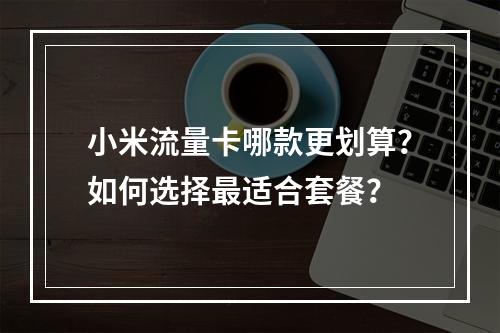小米流量卡哪款更划算？如何选择最适合套餐？