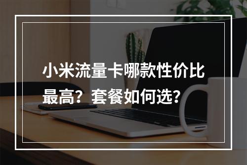 小米流量卡哪款性价比最高？套餐如何选？
