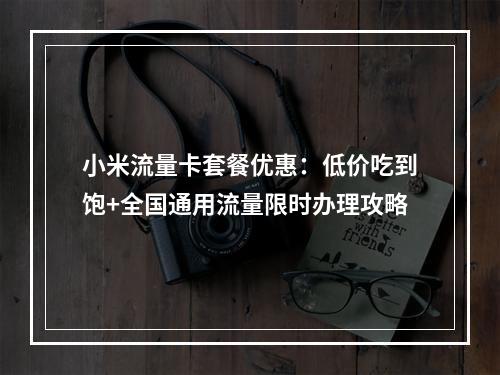 小米流量卡套餐优惠：低价吃到饱+全国通用流量限时办理攻略