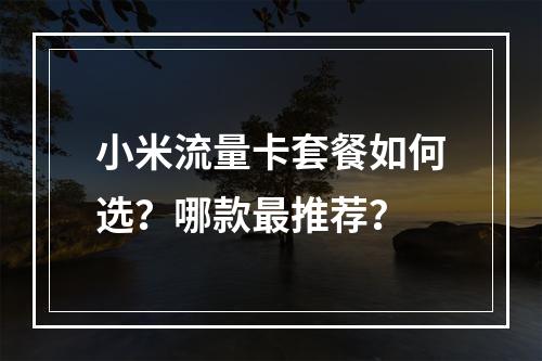 小米流量卡套餐如何选？哪款最推荐？