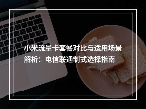 小米流量卡套餐对比与适用场景解析：电信联通制式选择指南