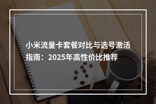 小米流量卡套餐对比与选号激活指南：2025年高性价比推荐