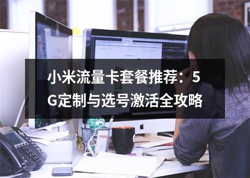 小米流量卡套餐推荐：5G定制与选号激活全攻略