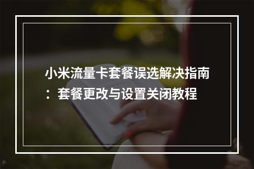 小米流量卡套餐误选解决指南：套餐更改与设置关闭教程