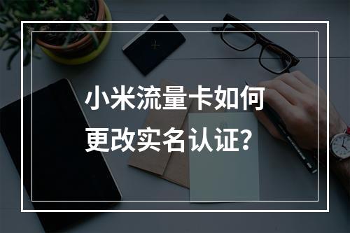 小米流量卡如何更改实名认证？