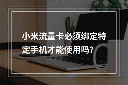 小米流量卡必须绑定特定手机才能使用吗？