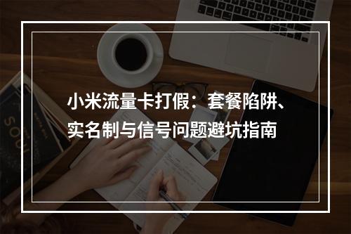 小米流量卡打假：套餐陷阱、实名制与信号问题避坑指南