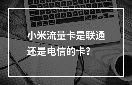 小米流量卡是联通还是电信的卡？