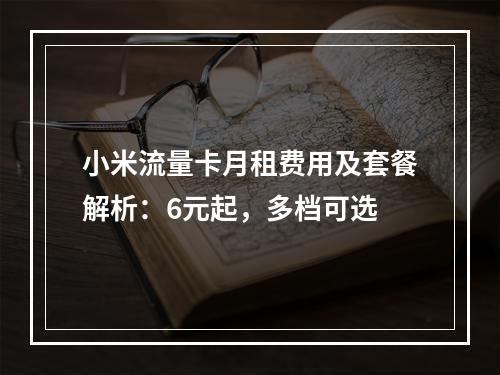 小米流量卡月租费用及套餐解析：6元起，多档可选