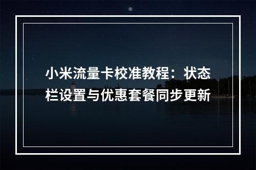小米流量卡校准教程：状态栏设置与优惠套餐同步更新