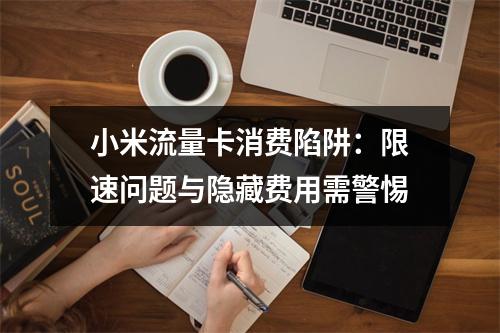 小米流量卡消费陷阱：限速问题与隐藏费用需警惕