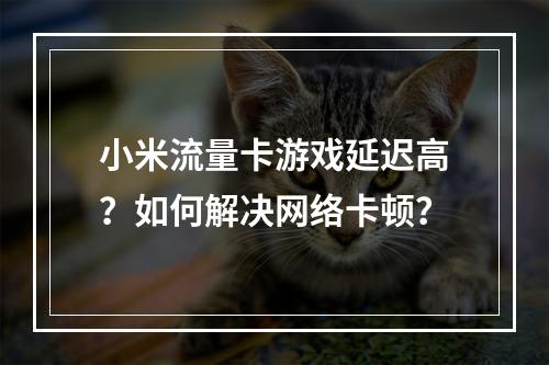 小米流量卡游戏延迟高？如何解决网络卡顿？