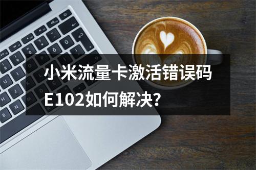 小米流量卡激活错误码E102如何解决？