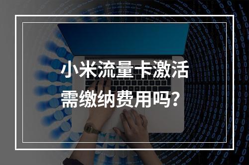 小米流量卡激活需缴纳费用吗？