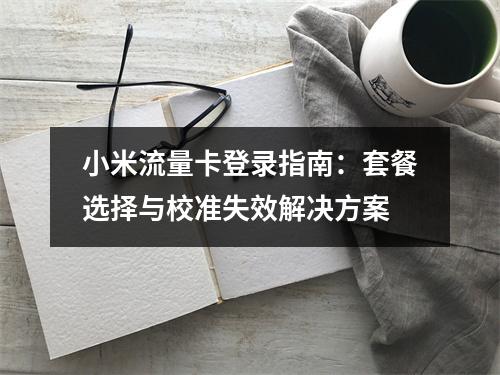 小米流量卡登录指南：套餐选择与校准失效解决方案