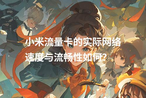 小米流量卡的实际网络速度与流畅性如何？
