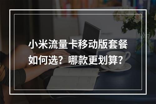 小米流量卡移动版套餐如何选？哪款更划算？