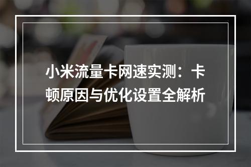 小米流量卡网速实测：卡顿原因与优化设置全解析