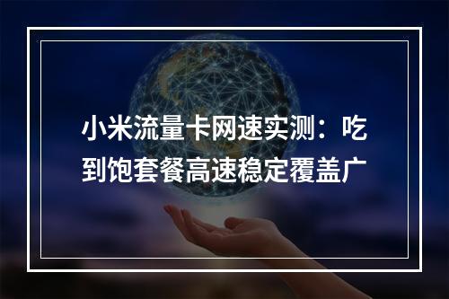 小米流量卡网速实测：吃到饱套餐高速稳定覆盖广