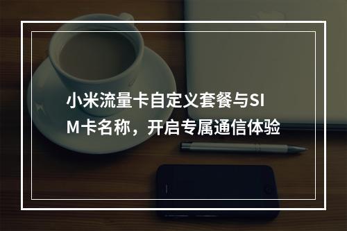 小米流量卡自定义套餐与SIM卡名称，开启专属通信体验