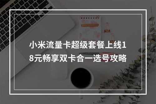小米流量卡超级套餐上线18元畅享双卡合一选号攻略