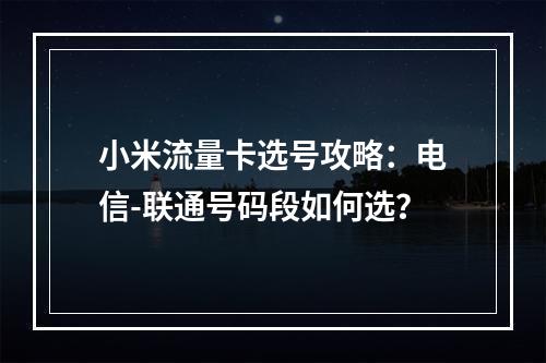 小米流量卡选号攻略：电信-联通号码段如何选？