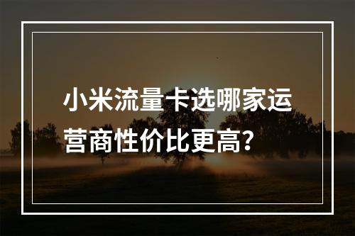 小米流量卡选哪家运营商性价比更高？