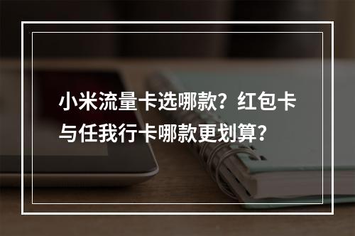 小米流量卡选哪款？红包卡与任我行卡哪款更划算？