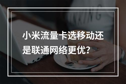 小米流量卡选移动还是联通网络更优？