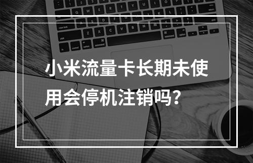 小米流量卡长期未使用会停机注销吗？