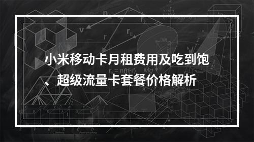 小米移动卡月租费用及吃到饱、超级流量卡套餐价格解析