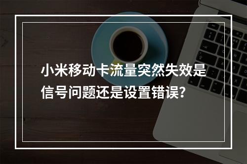 小米移动卡流量突然失效是信号问题还是设置错误？