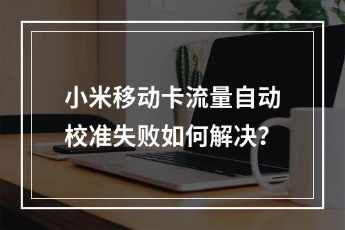 小米移动卡流量自动校准失败如何解决？