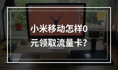 小米移动怎样0元领取流量卡？