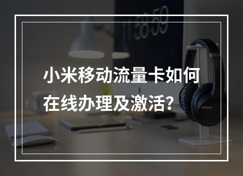 小米移动流量卡如何在线办理及激活？