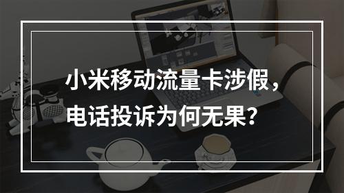 小米移动流量卡涉假，电话投诉为何无果？