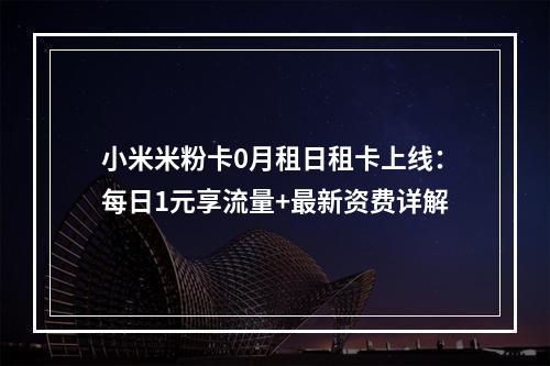 小米米粉卡0月租日租卡上线：每日1元享流量+最新资费详解